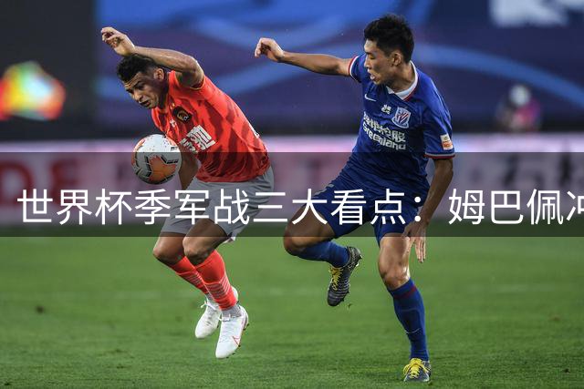 世界杯季军战三大看点：姆巴佩冲金靴 多名将迎告别战
