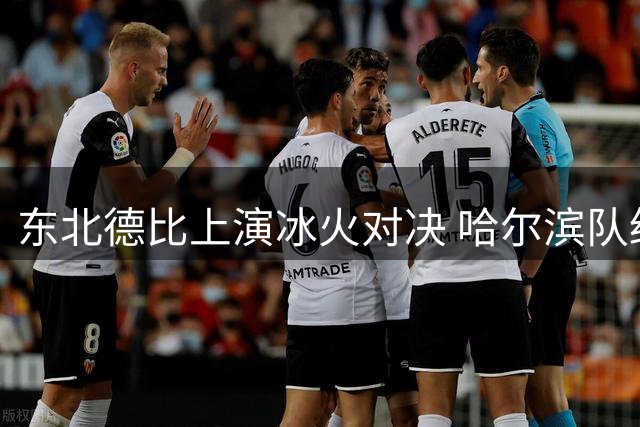 东北德比上演冰火对决 哈尔滨队绝地反击逼平长春劲旅