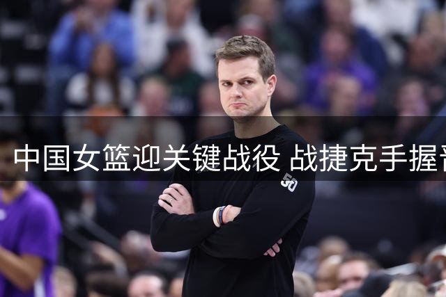 中国女篮迎关键战役 战捷克手握晋级主动权