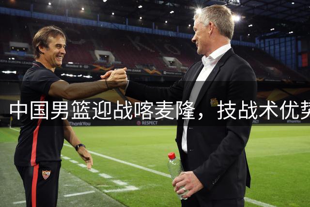 中国男篮迎战喀麦隆，技战术优势成制胜关键