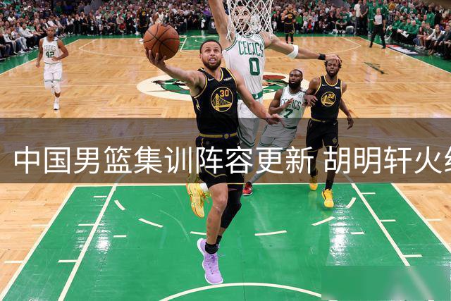 中国男篮集训阵容更新 胡明轩火线增援备战新赛