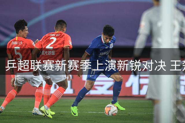 乒超联赛新赛季上演新锐对决 王楚钦率队豪取两连胜
