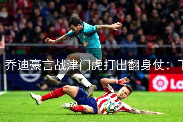 乔迪豪言战津门虎打出翻身仗：下一场我们必胜！