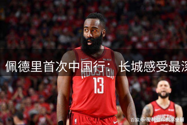 佩德里首次中国行：长城感受最深 寄语中国足球新星效力