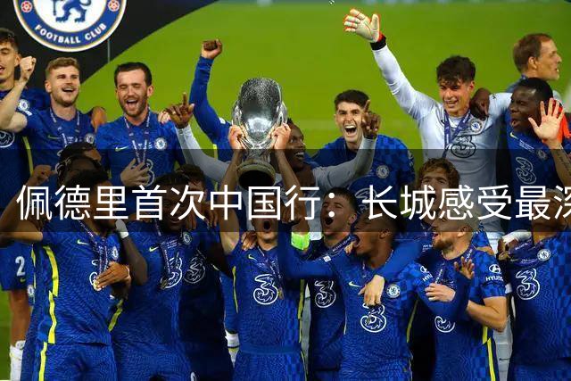 佩德里首次中国行：长城感受最深 寄语中国足球新星效力