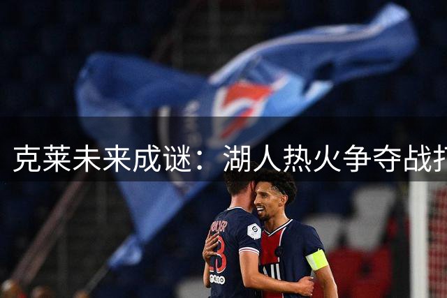 克莱未来成谜：湖人热火争夺战打响，勇士回归之路难行