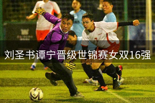 刘圣书谭宁晋级世锦赛女双16强