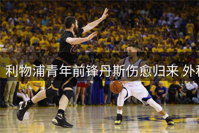 利物浦青年前锋丹斯伤愈归来 外租事宜提上日程