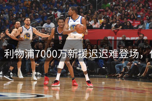 利物浦7000万新援迟迟难登场，伤病危机再度引发豪购争议