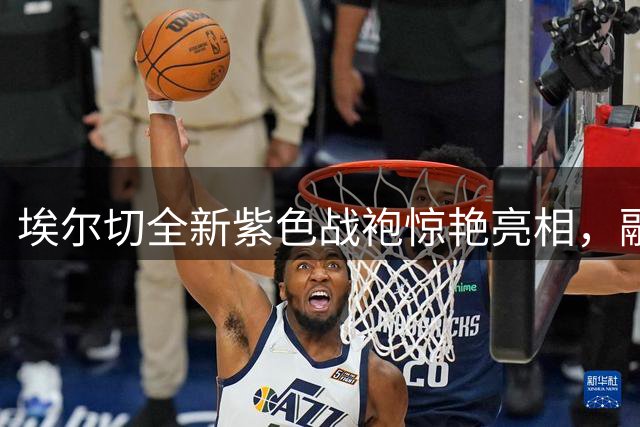 埃尔切全新紫色战袍惊艳亮相，融合城市元素彰显独特身份