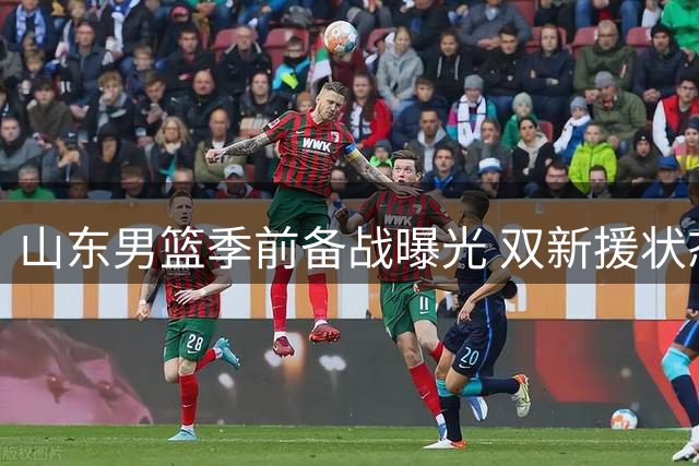 山东男篮季前备战曝光 双新援状态火热引期待
