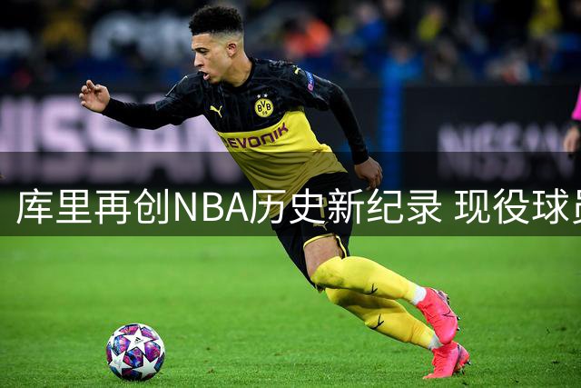库里再创NBA历史新纪录 现役球员首获名人堂专属展览殊荣