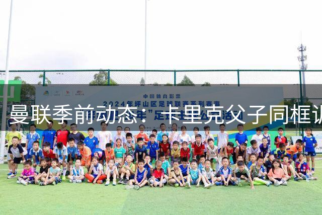 曼联季前动态：卡里克父子同框训练场 哥伦比亚新星引关注