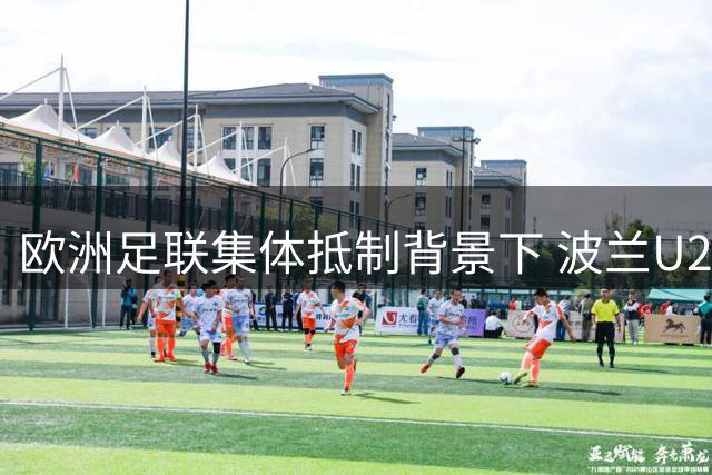 欧洲足联集体抵制背景下 波兰U20女足世界杯筹备工作持续推进