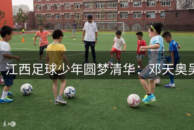 江西足球少年圆梦清华：邓天奥吴志翔以体教融合路径叩开顶尖学府大门