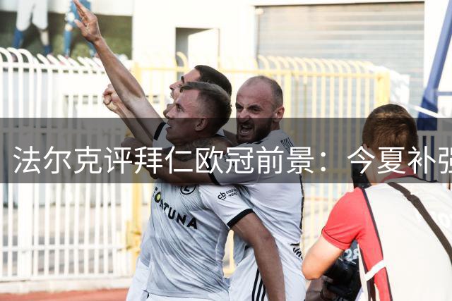 法尔克评拜仁欧冠前景：今夏补强后有望力克巴黎
