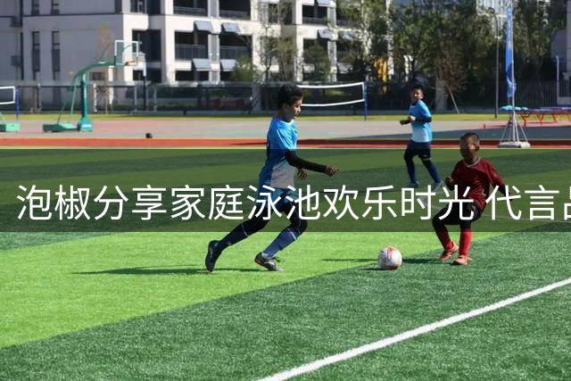 泡椒分享家庭泳池欢乐时光 代言品牌获关注