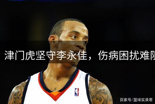 津门虎坚守李永佳，伤病困扰难阻球队信任