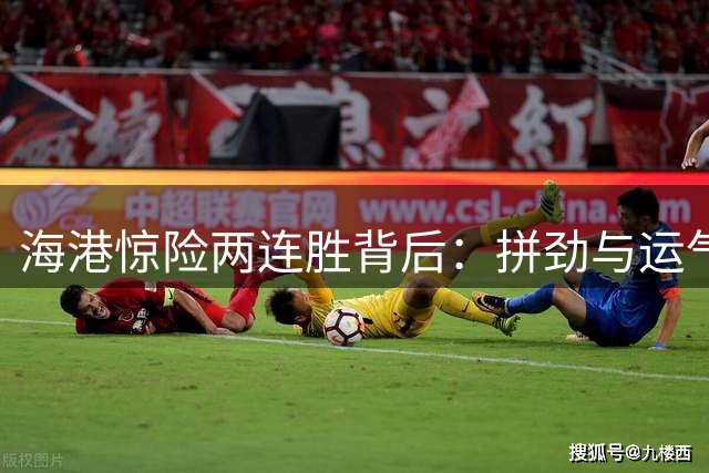 海港惊险两连胜背后：拼劲与运气缺一不可