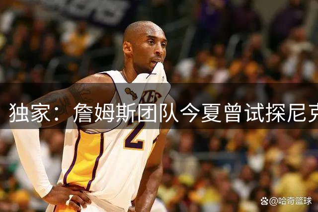 独家：詹姆斯团队今夏曾试探尼克斯 遭管理层婉拒