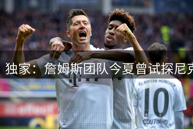 独家：詹姆斯团队今夏曾试探尼克斯 遭管理层婉拒