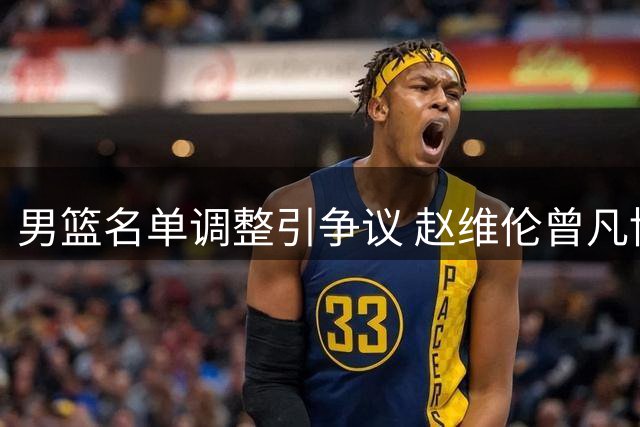 男篮名单调整引争议 赵维伦曾凡博无缘入选
