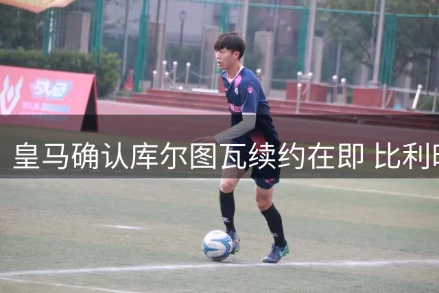 皇马确认库尔图瓦续约在即 比利时门神即将开启新赛季征程
