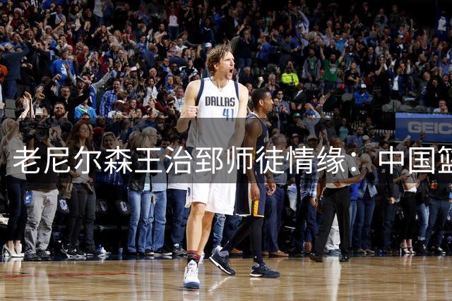 老尼尔森王治郅师徒情缘：中国篮球探路NBA的重要一页