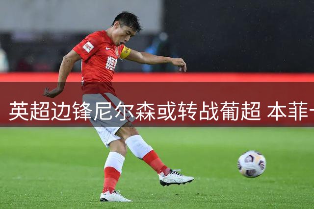 英超边锋尼尔森或转战葡超 本菲卡主帅成关键引援推手