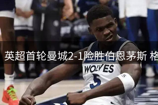英超首轮曼城2-1险胜伯恩茅斯 格瓦迪奥尔补时绝杀
