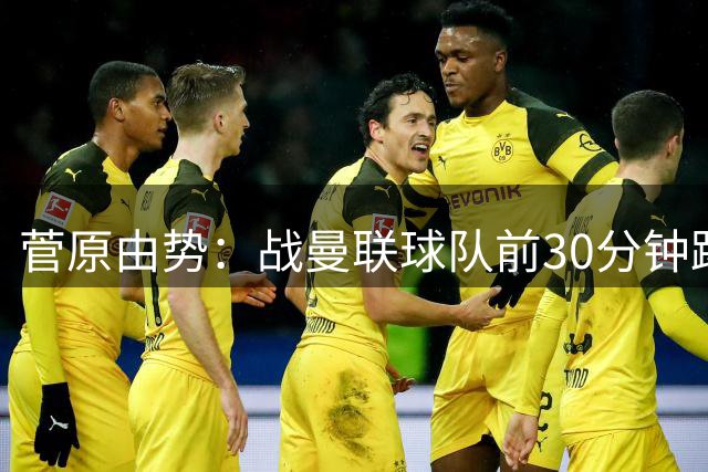 菅原由势：战曼联球队前30分钟踢得很好 本可领先