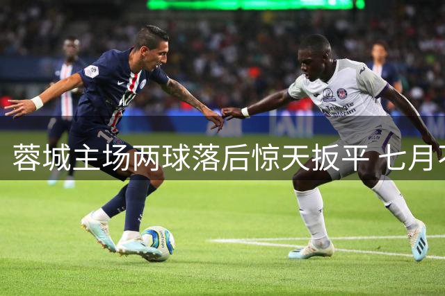 蓉城主场两球落后惊天扳平 七月不败金身暗藏致命隐患