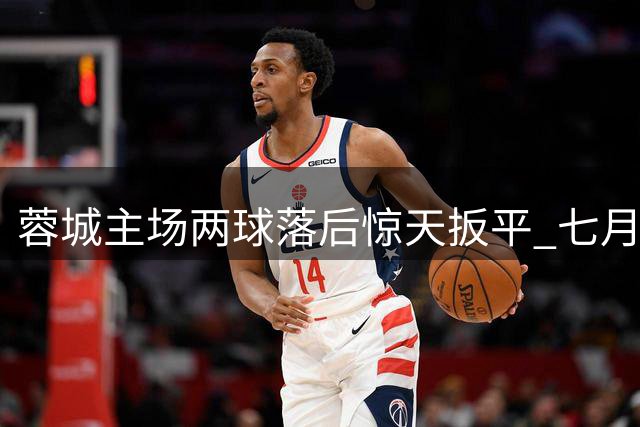 蓉城主场两球落后惊天扳平 七月不败金身暗藏致命隐患