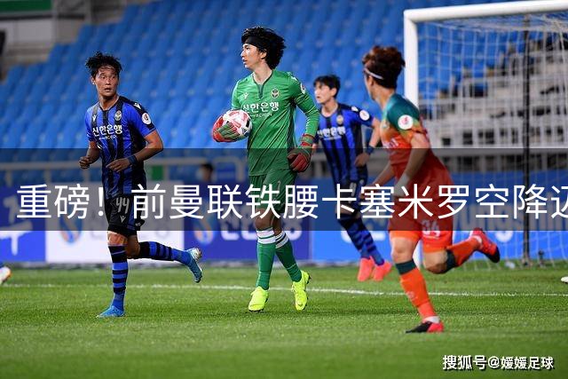 重磅！前曼联铁腰卡塞米罗空降迈阿密 与梅西组豪华战舰