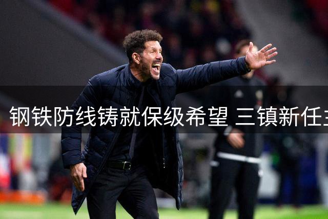钢铁防线铸就保级希望 三镇新任主帅激活沉睡悍将
