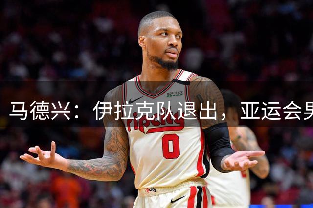 马德兴：伊拉克队退出，亚运会男足15队参赛