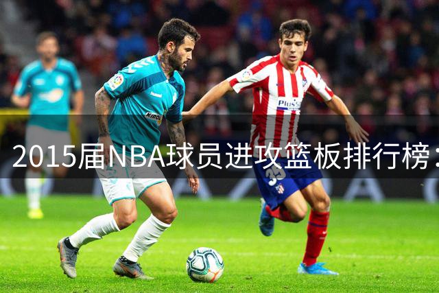2015届NBA球员进攻篮板排行榜：唐斯以绝对优势领跑