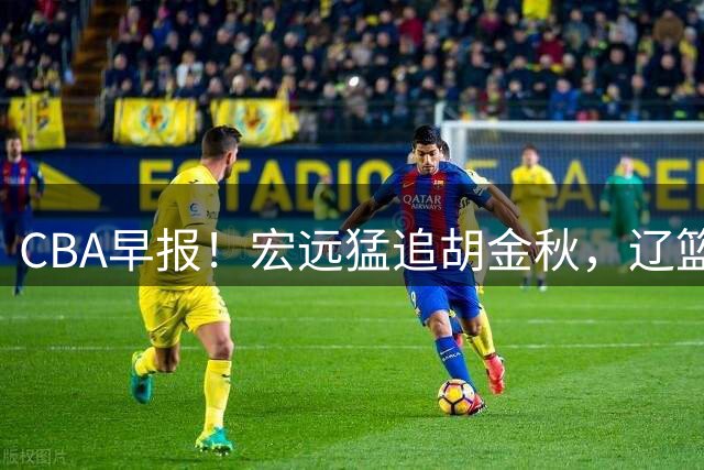 CBA早报！宏远猛追胡金秋，辽篮签下强力大外，北京求购超级小外失败